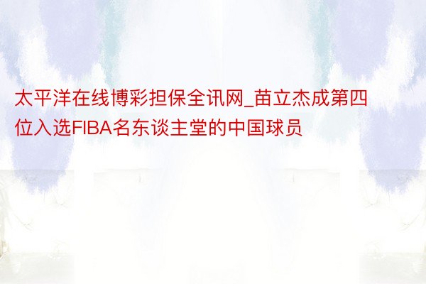 太平洋在线博彩担保全讯网_苗立杰成第四位入选FIBA名东谈主堂的中国球员