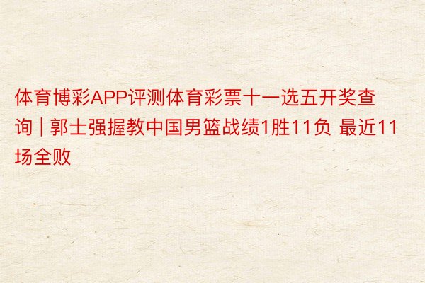 体育博彩APP评测体育彩票十一选五开奖查询 | 郭士强握教中国男篮战绩1胜11负 最近11场全败