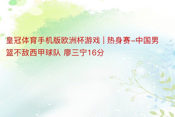 皇冠体育手机版欧洲杯游戏 | 热身赛-中国男篮不敌西甲球队 廖三宁16分