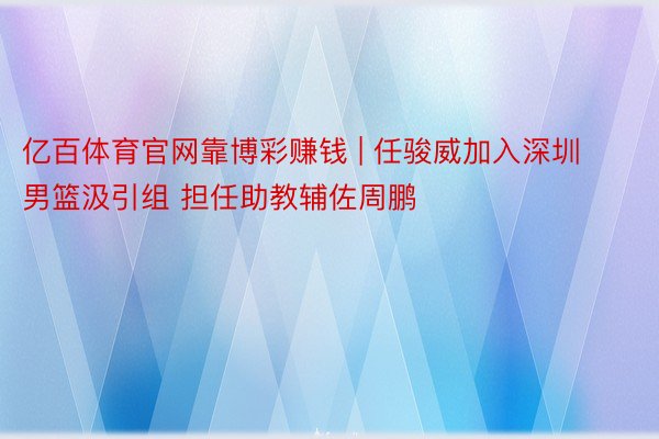亿百体育官网靠博彩赚钱 | 任骏威加入深圳男篮汲引组 担任助教辅佐周鹏