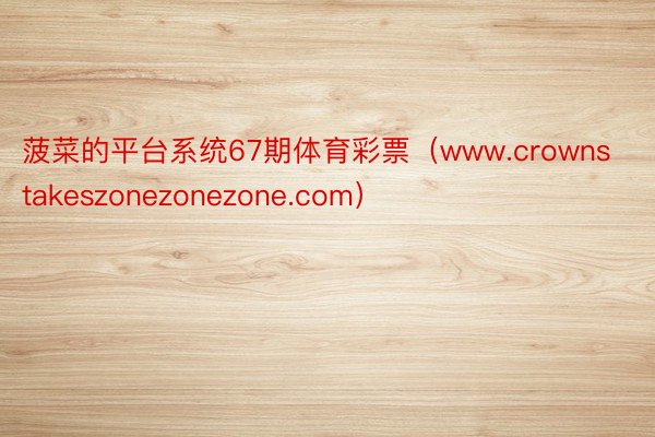 菠菜的平台系统67期体育彩票（www.crownstakeszonezonezone.com）