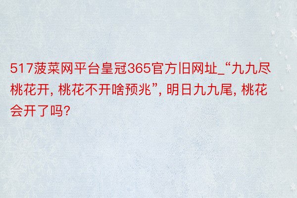 517菠菜网平台皇冠365官方旧网址_“九九尽桃花开, 桃花不开啥预兆”, 明日九九尾, 桃花会开了吗?