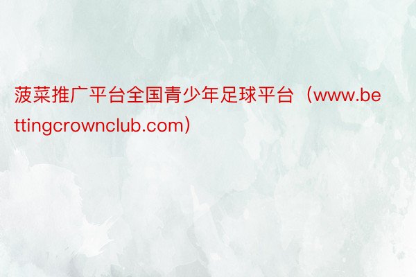 菠菜推广平台全国青少年足球平台（www.bettingcrownclub.com）