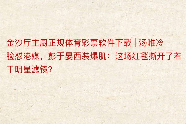 金沙厅主厨正规体育彩票软件下载 | 汤唯冷脸怼港媒，彭于晏西装爆肌：这场红毯撕开了若干明星滤镜？