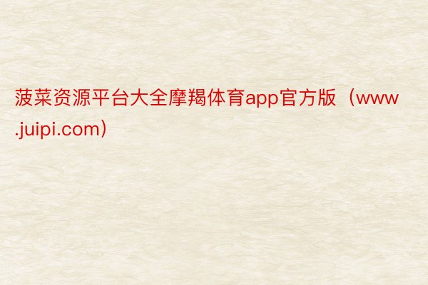 菠菜资源平台大全摩羯体育app官方版（www.juipi.com）
