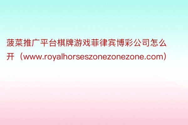 菠菜推广平台棋牌游戏菲律宾博彩公司怎么开（www.royalhorseszonezonezone.com）