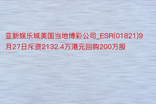 亚新娱乐城美国当地博彩公司_ESR(01821)9月27日斥资2132.4万港元回购200万股