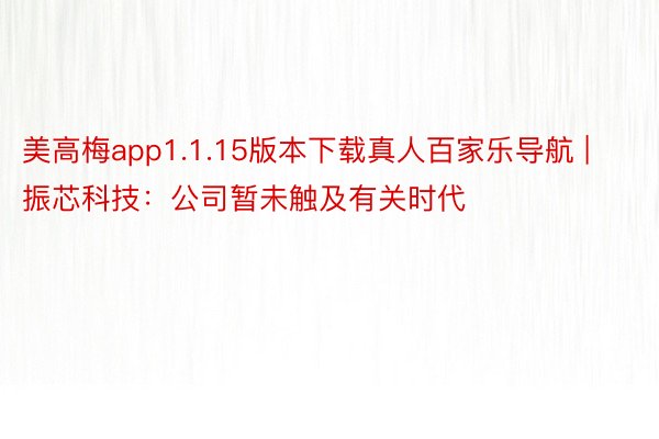 美高梅app1.1.15版本下载真人百家乐导航 | 振芯科技：公司暂未触及有关时代
