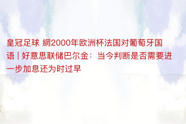 皇冠足球 網2000年欧洲杯法国对葡萄牙国语 | 好意思联储巴尔金：当今判断是否需要进一步加息还为时过早